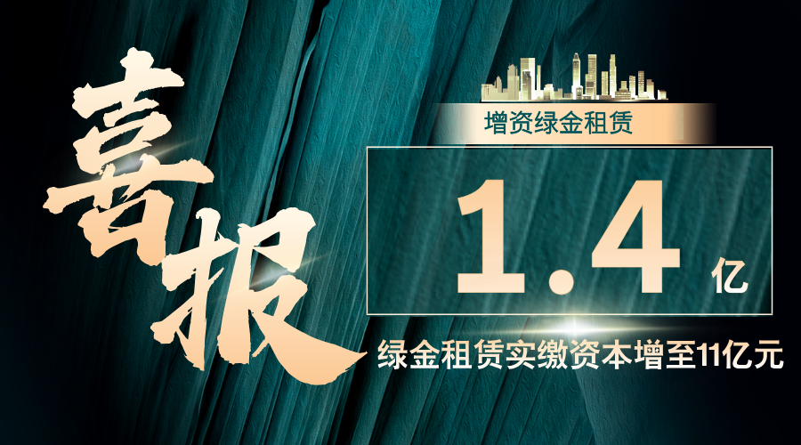 再度增资1.4亿元│会员单位绿金租赁实缴资本增至11亿元